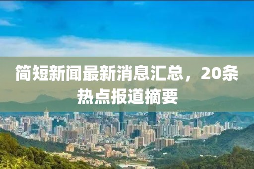 簡短新聞最新消息匯總，20條熱點(diǎn)報道摘要