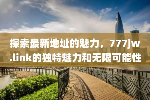 探索最新地址的魅力，777jw.link的獨特魅力和無限可能性