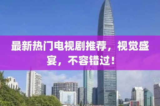 最新熱門電視劇推薦，視覺盛宴，不容錯(cuò)過！