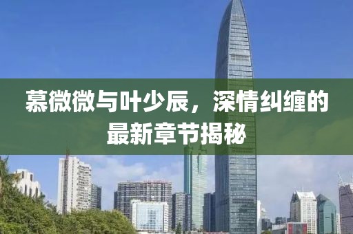 慕微微與葉少辰，深情糾纏的最新章節(jié)揭秘