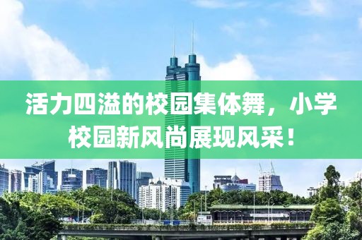 活力四溢的校園集體舞，小學(xué)校園新風(fēng)尚展現(xiàn)風(fēng)采！