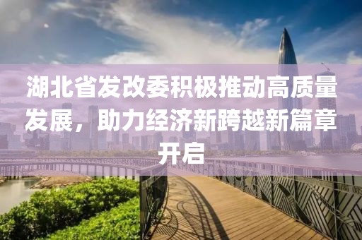 湖北省發(fā)改委積極推動(dòng)高質(zhì)量發(fā)展，助力經(jīng)濟(jì)新跨越新篇章開啟