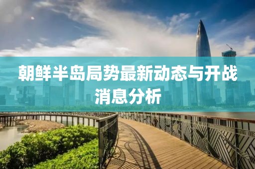 朝鮮半島局勢(shì)最新動(dòng)態(tài)與開(kāi)戰(zhàn)消息分析