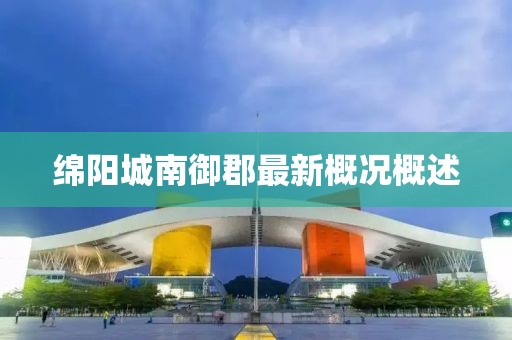 綿陽城南御郡最新概況概述