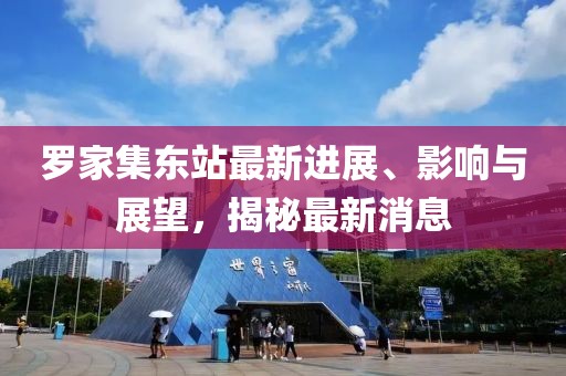 羅家集東站最新進展、影響與展望，揭秘最新消息