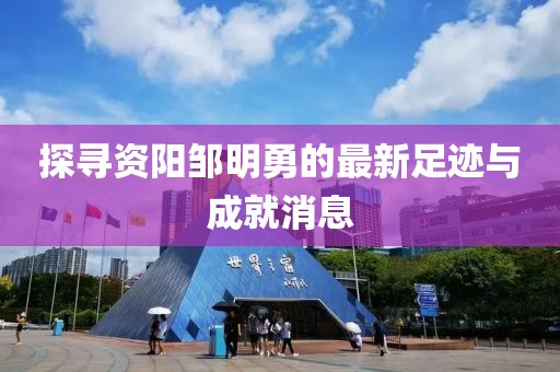 探尋資陽鄒明勇的最新足跡與成就消息