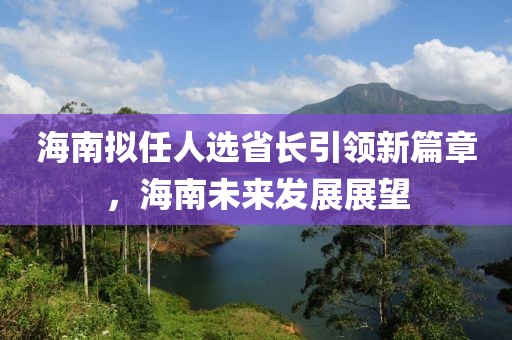 海南擬任人選省長引領(lǐng)新篇章，海南未來發(fā)展展望