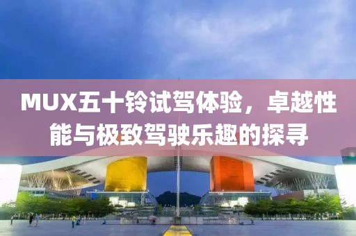 MUX五十鈴試駕體驗(yàn)，卓越性能與極致駕駛樂趣的探尋