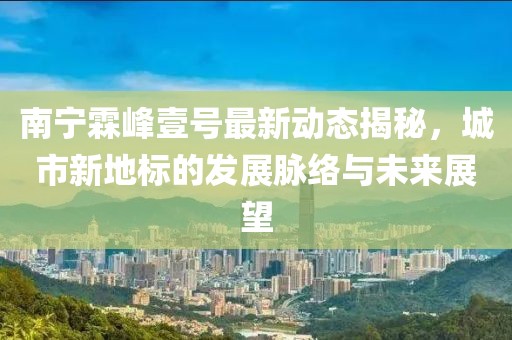 南寧霖峰壹號最新動態(tài)揭秘，城市新地標的發(fā)展脈絡與未來展望
