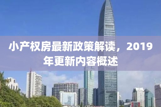 小產(chǎn)權(quán)房最新政策解讀，2019年更新內(nèi)容概述