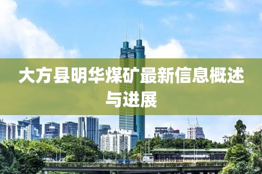 大方縣明華煤礦最新信息概述與進(jìn)展