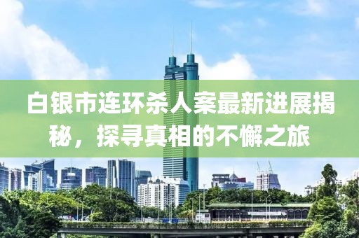 白銀市連環(huán)殺人案最新進(jìn)展揭秘，探尋真相的不懈之旅