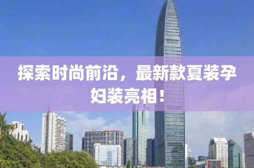 探索時(shí)尚前沿，最新款夏裝孕婦裝亮相！