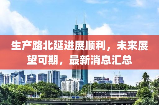 生產(chǎn)路北延進(jìn)展順利，未來展望可期，最新消息匯總