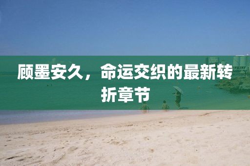 顧墨安久，命運(yùn)交織的最新轉(zhuǎn)折章節(jié)