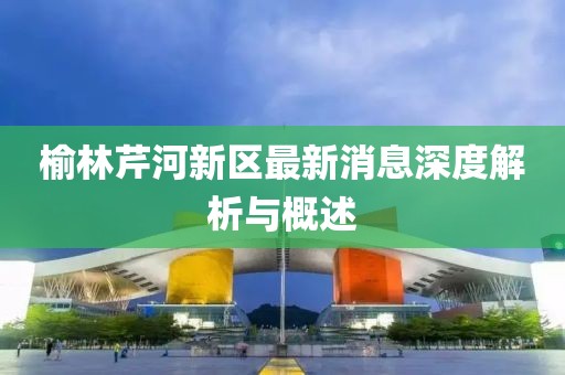 榆林芹河新區(qū)最新消息深度解析與概述