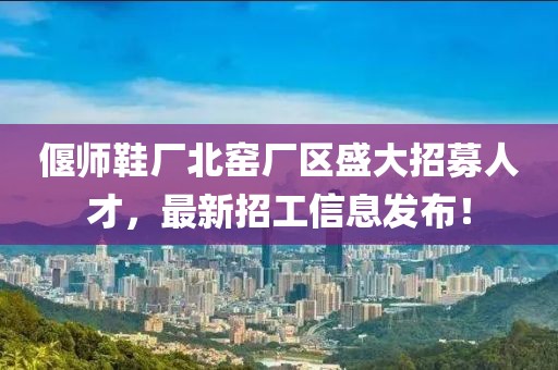 偃師鞋廠北窯廠區(qū)盛大招募人才，最新招工信息發(fā)布！