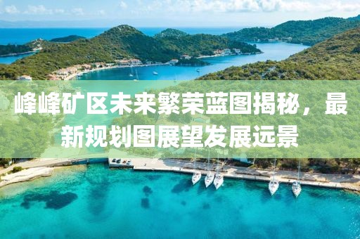 峰峰礦區(qū)未來繁榮藍圖揭秘，最新規(guī)劃圖展望發(fā)展遠景