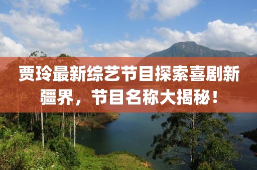賈玲最新綜藝節(jié)目探索喜劇新疆界，節(jié)目名稱大揭秘！