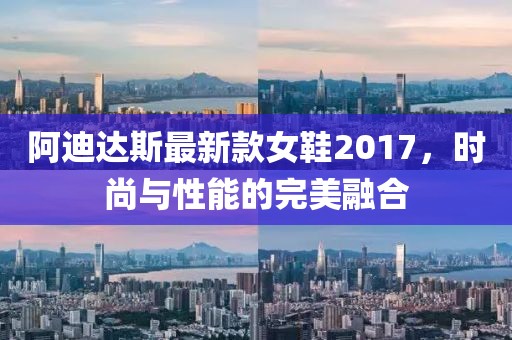 阿迪達斯最新款女鞋2017，時尚與性能的完美融合