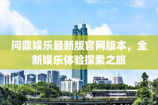 問(wèn)鼎娛樂(lè)最新版官網(wǎng)版本，全新娛樂(lè)體驗(yàn)探索之旅