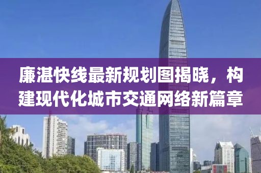 廉湛快線最新規(guī)劃圖揭曉，構(gòu)建現(xiàn)代化城市交通網(wǎng)絡新篇章