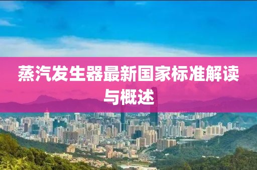 蒸汽發(fā)生器最新國(guó)家標(biāo)準(zhǔn)解讀與概述