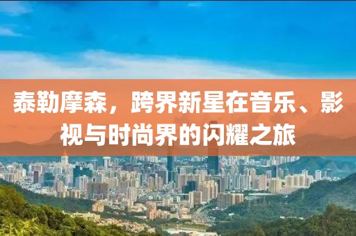 泰勒摩森，跨界新星在音樂(lè)、影視與時(shí)尚界的閃耀之旅