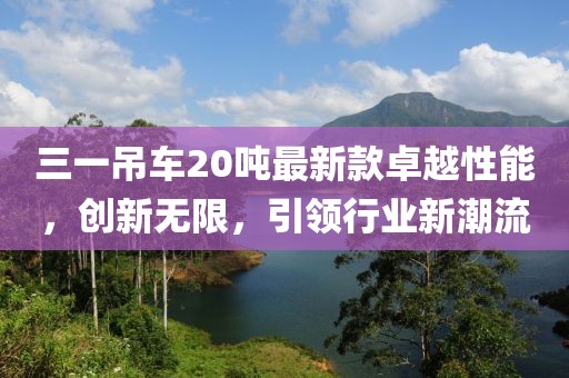 三一吊車20噸最新款卓越性能，創(chuàng)新無限，引領行業(yè)新潮流