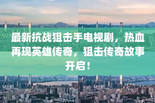 最新抗戰(zhàn)狙擊手電視劇，熱血再現(xiàn)英雄傳奇，狙擊傳奇故事開(kāi)啟！