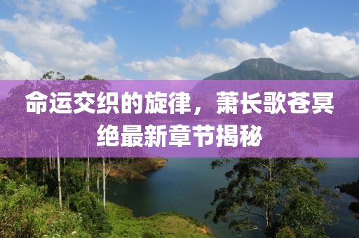 命運交織的旋律，蕭長歌蒼冥絕最新章節(jié)揭秘