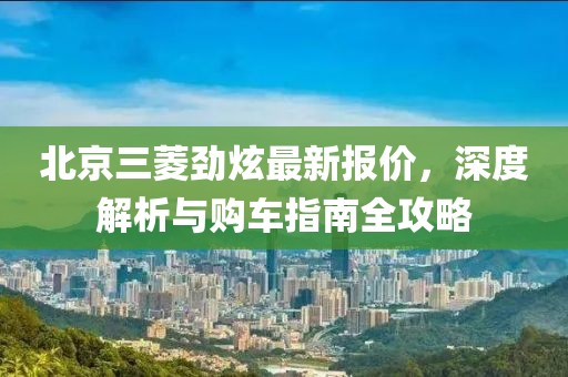 北京三菱勁炫最新報價，深度解析與購車指南全攻略
