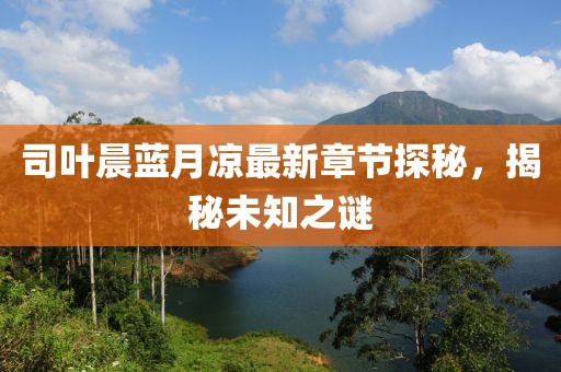 司葉晨藍(lán)月涼最新章節(jié)探秘，揭秘未知之謎