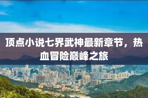 頂點(diǎn)小說七界武神最新章節(jié)，熱血冒險(xiǎn)巔峰之旅
