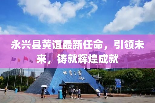 永興縣黃誼最新任命，引領(lǐng)未來(lái)，鑄就輝煌成就