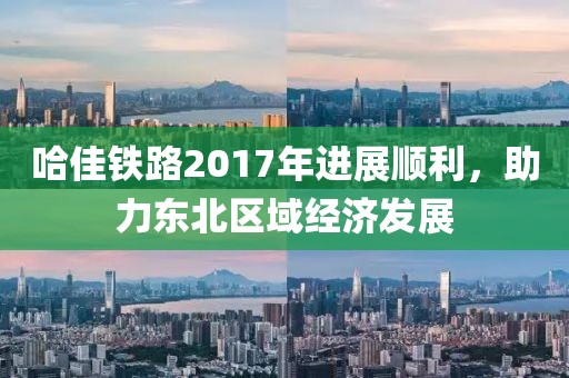哈佳鐵路2017年進(jìn)展順利，助力東北區(qū)域經(jīng)濟(jì)發(fā)展