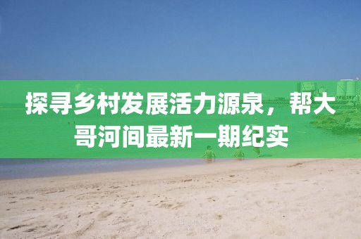 探尋鄉(xiāng)村發(fā)展活力源泉，幫大哥河間最新一期紀(jì)實(shí)