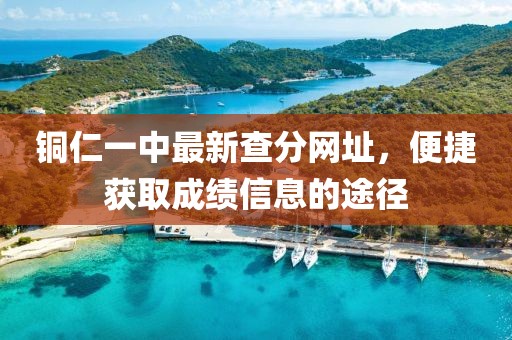 銅仁一中最新查分網(wǎng)址，便捷獲取成績信息的途徑