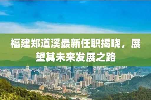 福建鄭道溪最新任職揭曉，展望其未來(lái)發(fā)展之路
