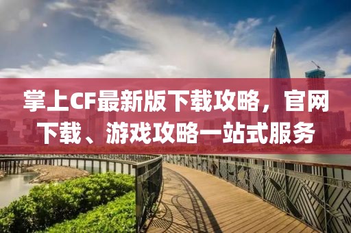 掌上CF最新版下載攻略，官網(wǎng)下載、游戲攻略一站式服務(wù)