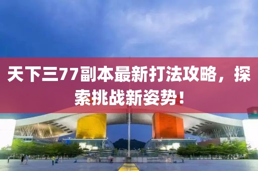 天下三77副本最新打法攻略，探索挑戰(zhàn)新姿勢！