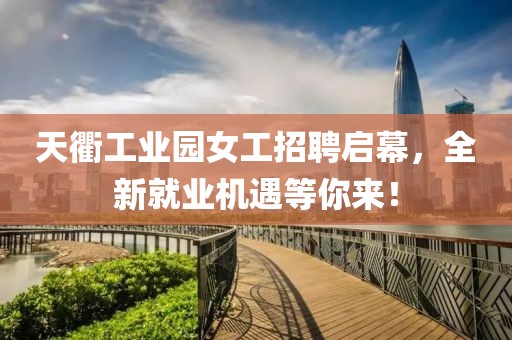 天衢工業(yè)園女工招聘啟幕，全新就業(yè)機遇等你來！