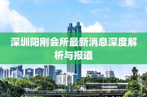 深圳陽(yáng)剛會(huì)所最新消息深度解析與報(bào)道