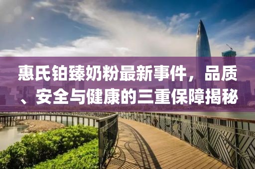 惠氏鉑臻奶粉最新事件，品質(zhì)、安全與健康的三重保障揭秘