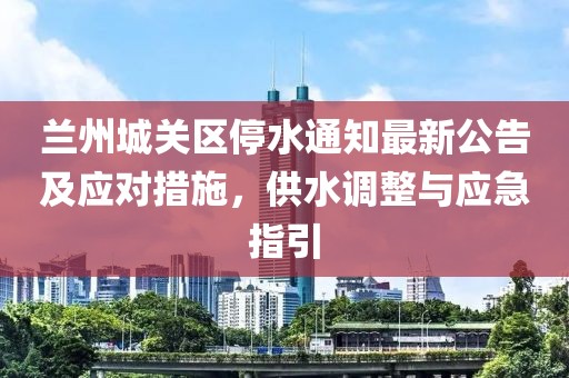 蘭州城關(guān)區(qū)停水通知最新公告及應(yīng)對措施，供水調(diào)整與應(yīng)急指引