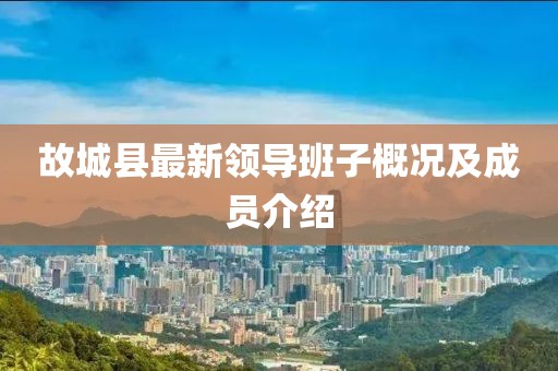 故城縣最新領(lǐng)導(dǎo)班子概況及成員介紹