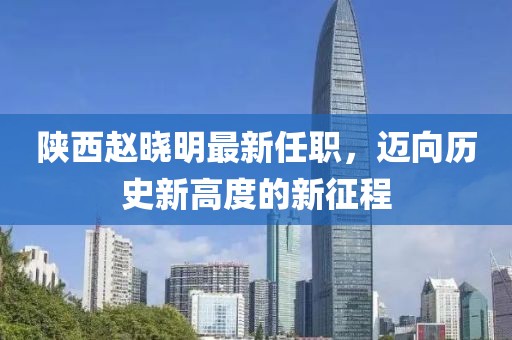 陜西趙曉明最新任職，邁向歷史新高度的新征程