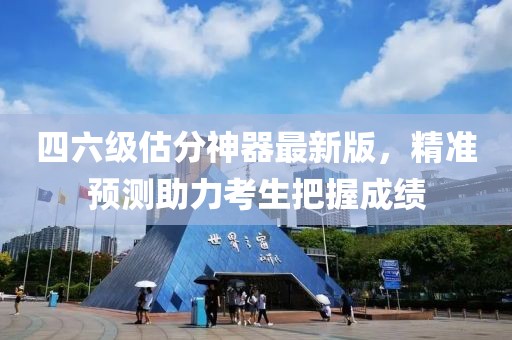 四六級(jí)估分神器最新版，精準(zhǔn)預(yù)測(cè)助力考生把握成績(jī)
