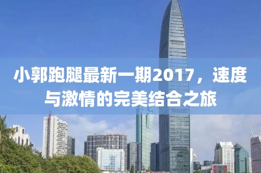 小郭跑腿最新一期2017，速度與激情的完美結(jié)合之旅