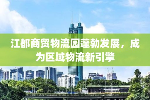 江都商貿(mào)物流園蓬勃發(fā)展，成為區(qū)域物流新引擎